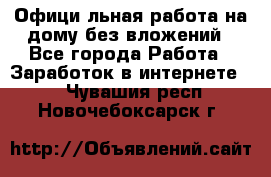 Официaльная работа на дому,без вложений - Все города Работа » Заработок в интернете   . Чувашия респ.,Новочебоксарск г.